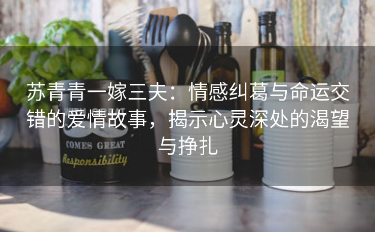 苏青青一嫁三夫：情感纠葛与命运交错的爱情故事，揭示心灵深处的渴望与挣扎