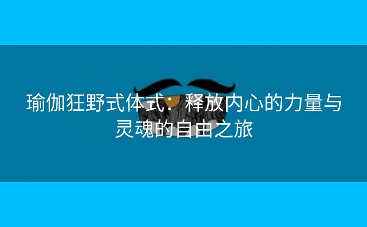 瑜伽狂野式体式：释放内心的力量与灵魂的自由之旅