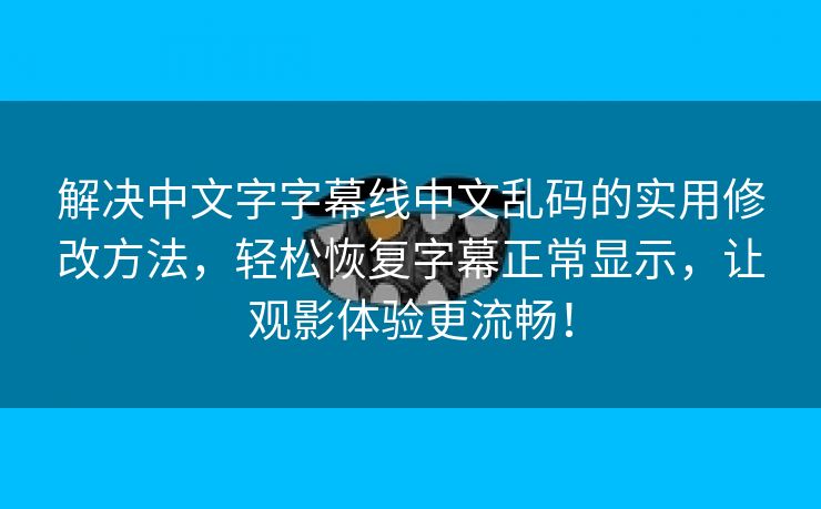 解决中文字字幕线中文乱码的实用修改方法，轻松恢复字幕正常显示，让观影体验更流畅！