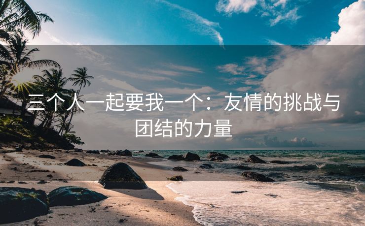 三个人一起要我一个：友情的挑战与团结的力量