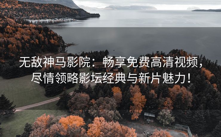 无敌神马影院：畅享免费高清视频，尽情领略影坛经典与新片魅力！