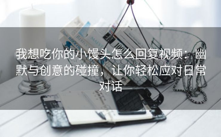 我想吃你的小馒头怎么回复视频：幽默与创意的碰撞，让你轻松应对日常对话