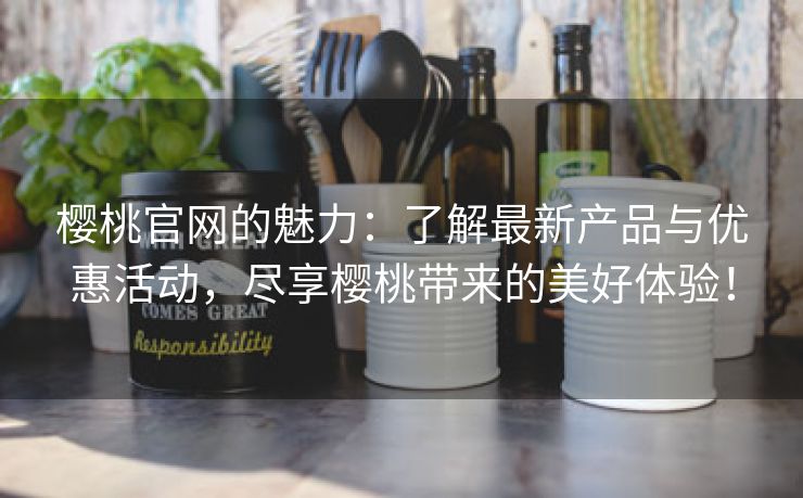 樱桃官网的魅力：了解最新产品与优惠活动，尽享樱桃带来的美好体验！