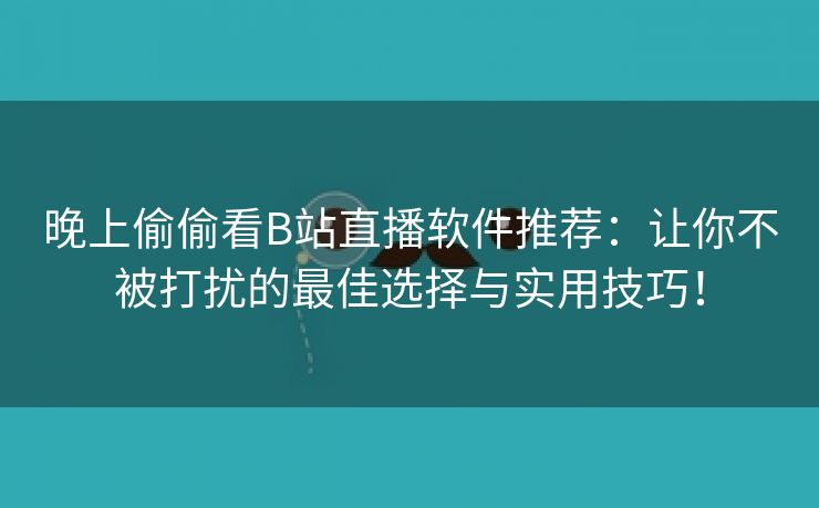 晚上偷偷看B站直播软件推荐：让你不被打扰的最佳选择与实用技巧！