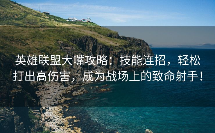 英雄联盟大嘴攻略：技能连招，轻松打出高伤害，成为战场上的致命射手！