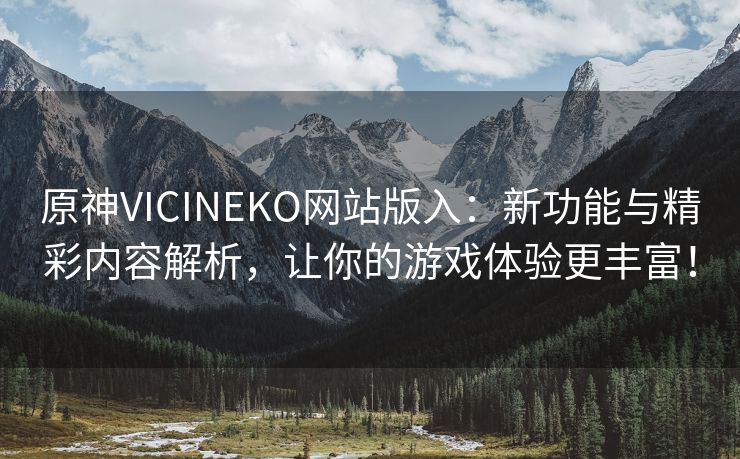 原神VICINEKO网站版入：新功能与精彩内容解析，让你的游戏体验更丰富！