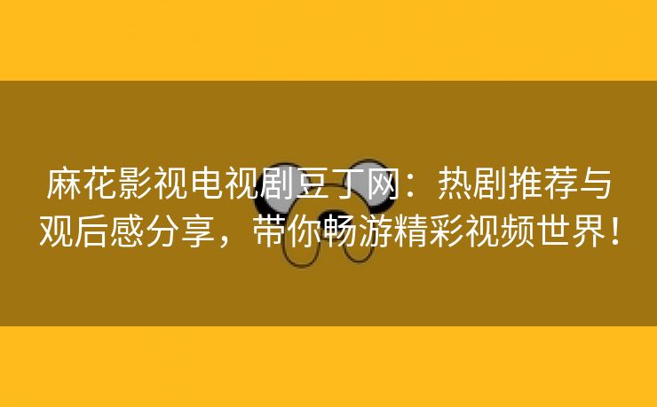 麻花影视电视剧豆丁网：热剧推荐与观后感分享，带你畅游精彩视频世界！