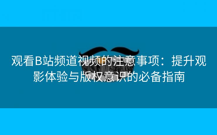 观看B站频道视频的注意事项：提升观影体验与版权意识的必备指南