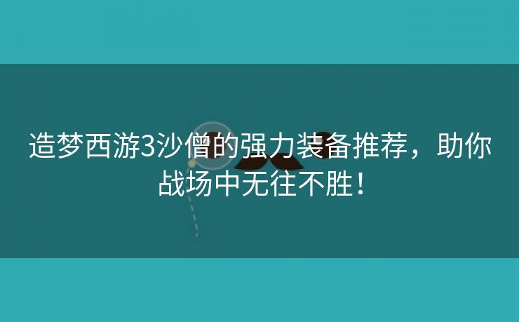 造梦西游3沙僧的强力装备推荐，助你战场中无往不胜！