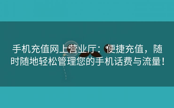 手机充值网上营业厅：便捷充值，随时随地轻松管理您的手机话费与流量！