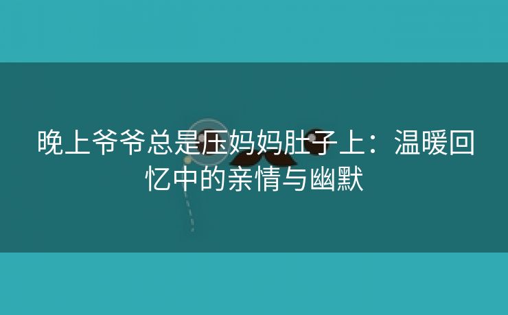 晚上爷爷总是压妈妈肚子上：温暖回忆中的亲情与幽默