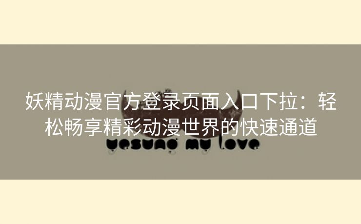 妖精动漫官方登录页面入口下拉：轻松畅享精彩动漫世界的快速通道