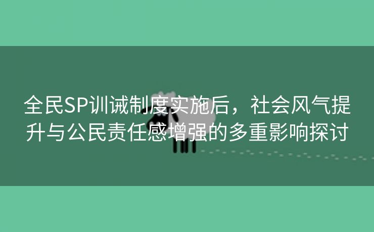 全民SP训诫制度实施后，社会风气提升与公民责任感增强的多重影响探讨