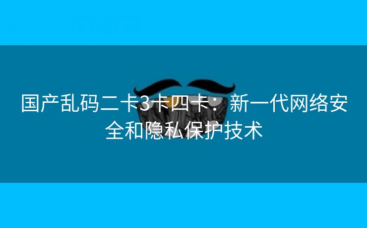 国产乱码二卡3卡四卡：新一代网络安全和隐私保护技术