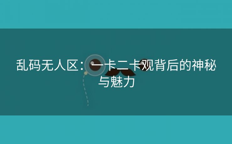 乱码无人区：一卡二卡观背后的神秘与魅力