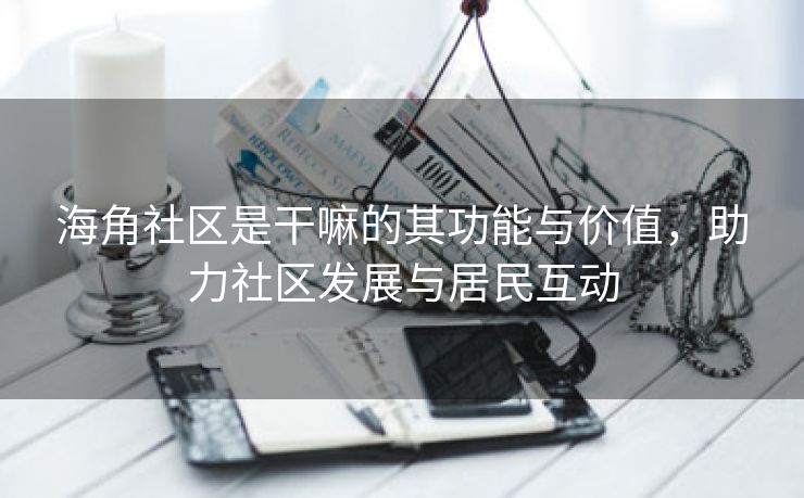 海角社区是干嘛的其功能与价值，助力社区发展与居民互动