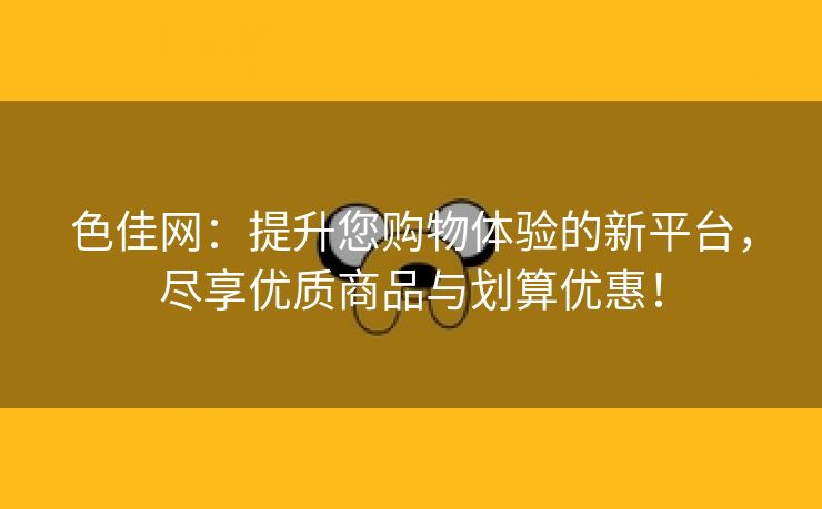 色佳网：提升您购物体验的新平台，尽享优质商品与划算优惠！