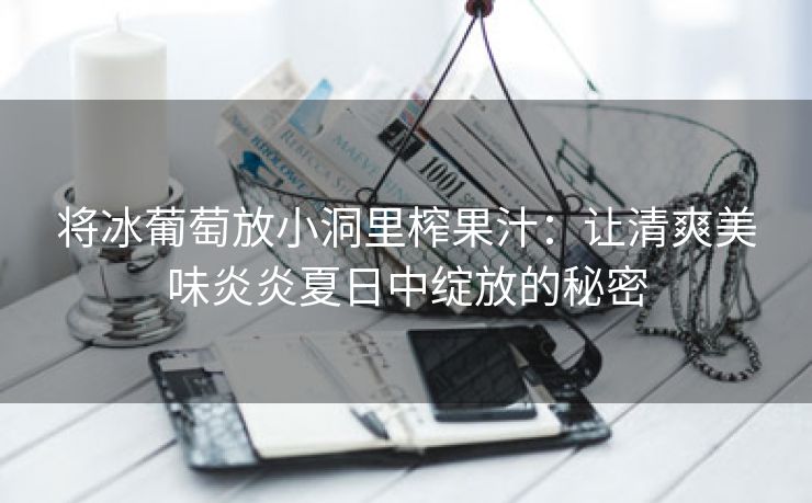 将冰葡萄放小洞里榨果汁：让清爽美味炎炎夏日中绽放的秘密