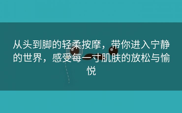 从头到脚的轻柔按摩，带你进入宁静的世界，感受每一寸肌肤的放松与愉悦