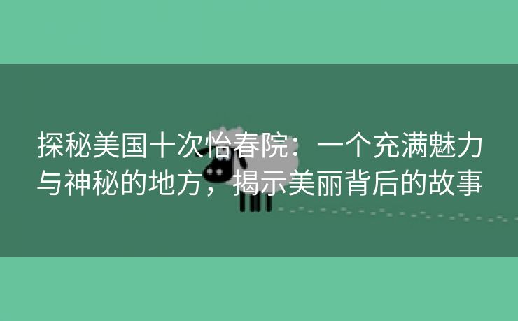 探秘美国十次怡春院：一个充满魅力与神秘的地方，揭示美丽背后的故事