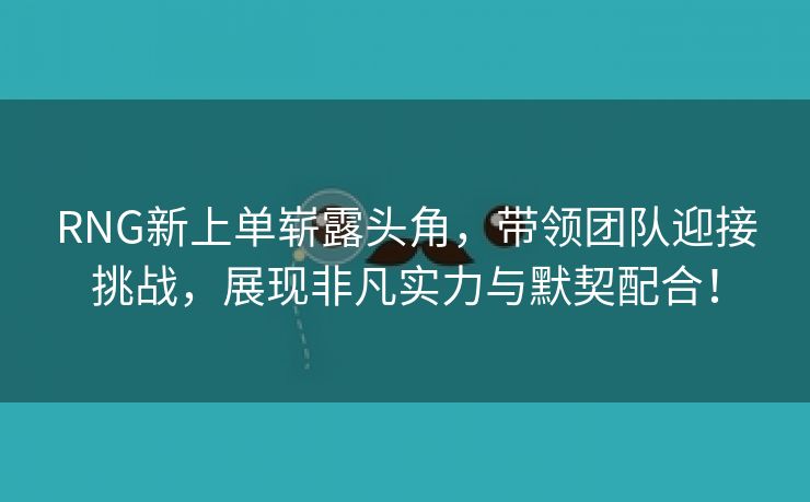 RNG新上单崭露头角，带领团队迎接挑战，展现非凡实力与默契配合！