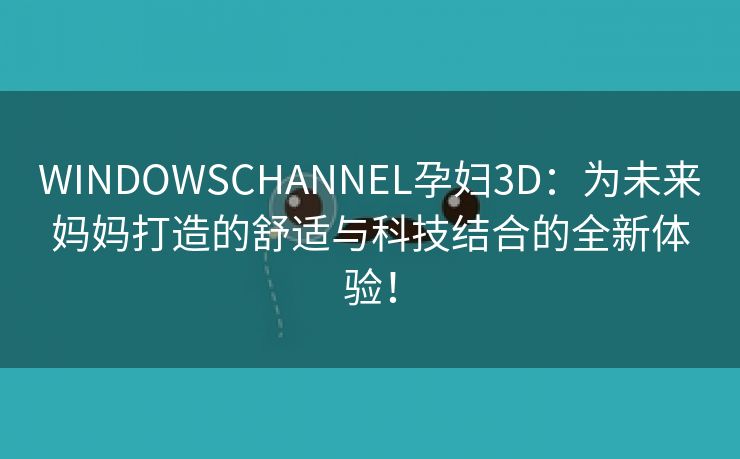 WINDOWSCHANNEL孕妇3D：为未来妈妈打造的舒适与科技结合的全新体验！