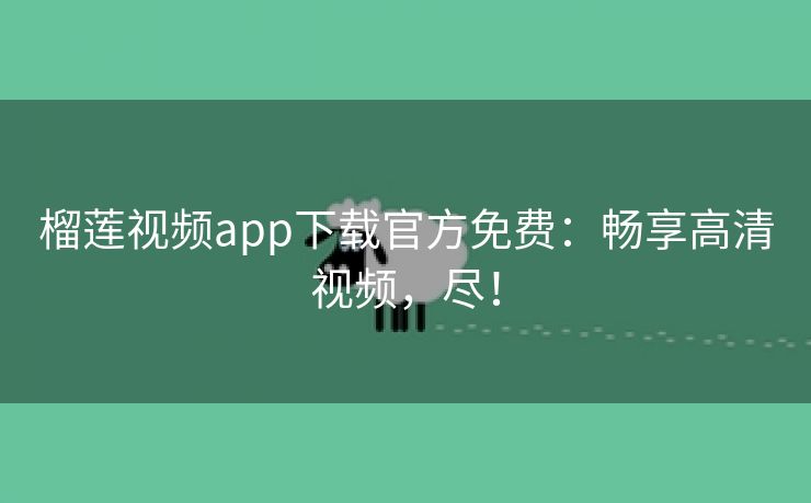 榴莲视频app下载官方免费：畅享高清视频，尽！