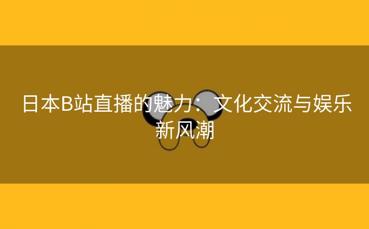 日本B站直播的魅力：文化交流与娱乐新风潮