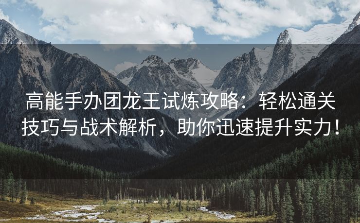 高能手办团龙王试炼攻略：轻松通关技巧与战术解析，助你迅速提升实力！