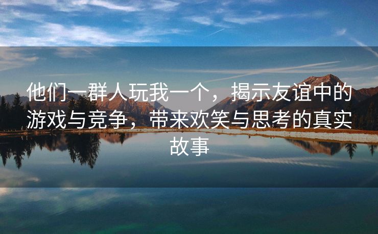 他们一群人玩我一个，揭示友谊中的游戏与竞争，带来欢笑与思考的真实故事