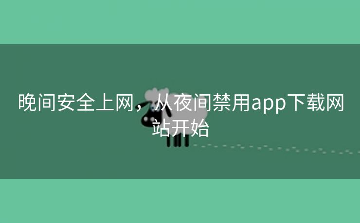 晚间安全上网，从夜间禁用app下载网站开始