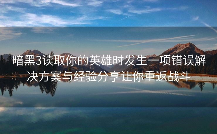 暗黑3读取你的英雄时发生一项错误解决方案与经验分享让你重返战斗