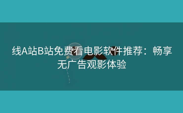 线A站B站免费看电影软件推荐：畅享无广告观影体验