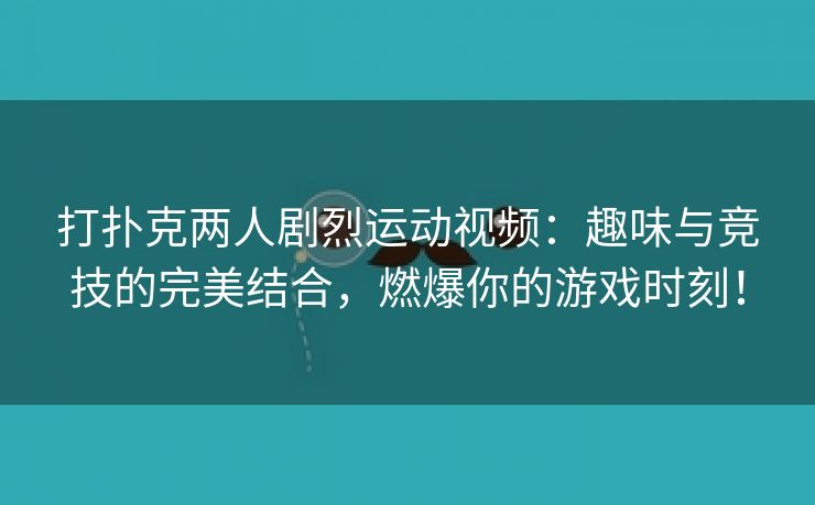 打扑克两人剧烈运动视频：趣味与竞技的完美结合，燃爆你的游戏时刻！