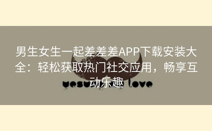 男生女生一起差差差APP下载安装大全：轻松获取热门社交应用，畅享互动乐趣