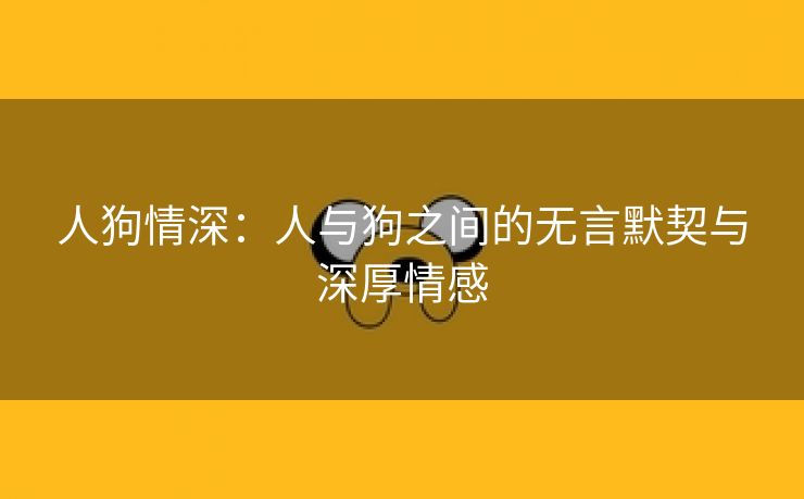 人狗情深：人与狗之间的无言默契与深厚情感