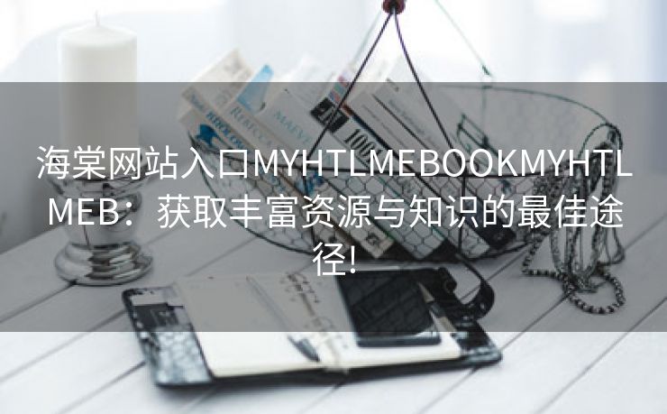 海棠网站入口MYHTLMEBOOKMYHTLMEB：获取丰富资源与知识的最佳途径!