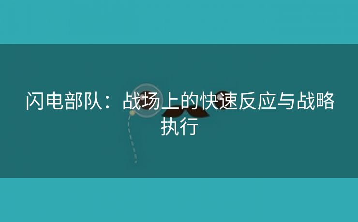 闪电部队：战场上的快速反应与战略执行