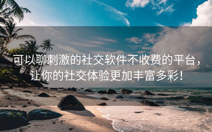 可以聊刺激的社交软件不收费的平台，让你的社交体验更加丰富多彩！