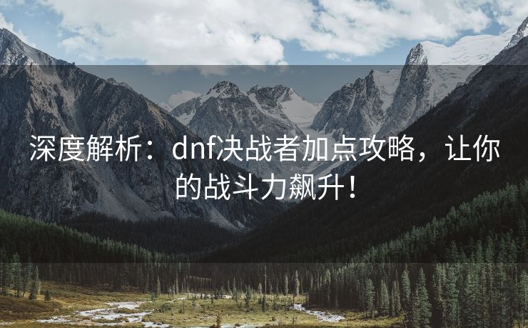 深度解析：dnf决战者加点攻略，让你的战斗力飙升！