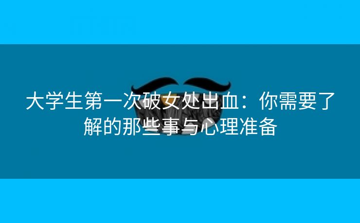 大学生第一次破女处出血：你需要了解的那些事与心理准备