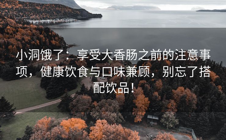 小洞饿了：享受大香肠之前的注意事项，健康饮食与口味兼顾，别忘了搭配饮品！