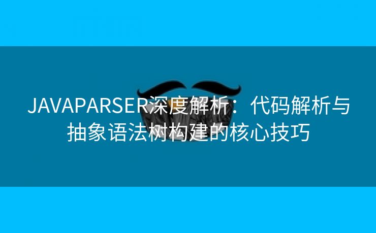 JAVAPARSER深度解析：代码解析与抽象语法树构建的核心技巧