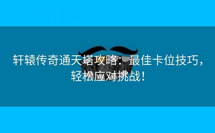 轩辕传奇通天塔攻略：最佳卡位技巧，轻松应对挑战！