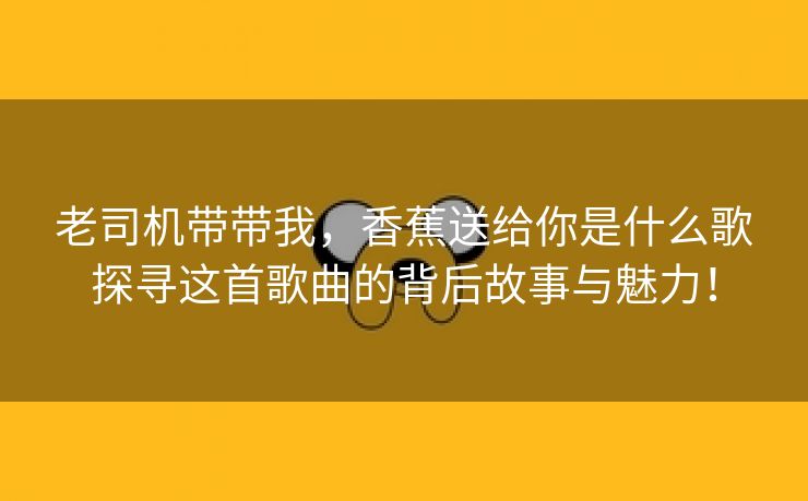 老司机带带我，香蕉送给你是什么歌探寻这首歌曲的背后故事与魅力！