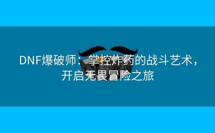 DNF爆破师：掌控炸药的战斗艺术，开启无畏冒险之旅