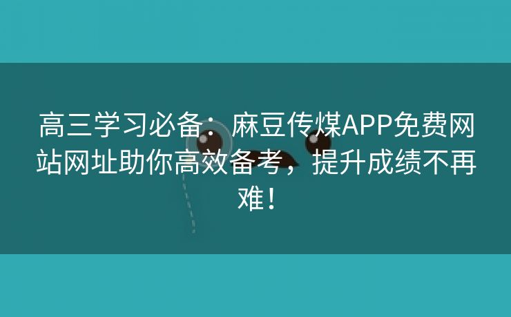 高三学习必备：麻豆传煤APP免费网站网址助你高效备考，提升成绩不再难！