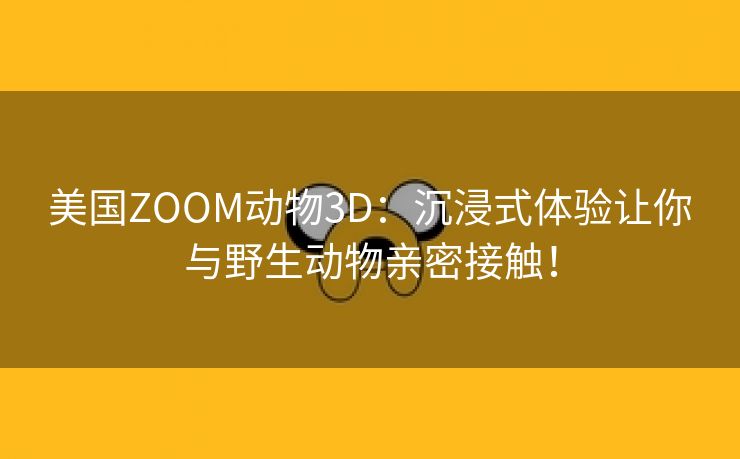 美国ZOOM动物3D：沉浸式体验让你与野生动物亲密接触！