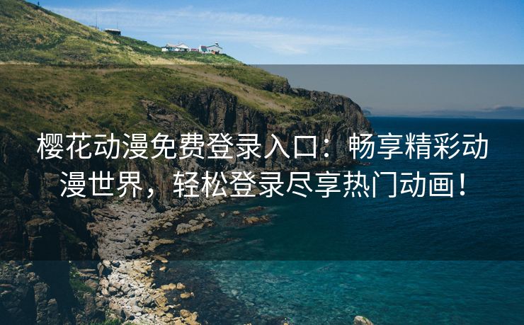 樱花动漫免费登录入口：畅享精彩动漫世界，轻松登录尽享热门动画！