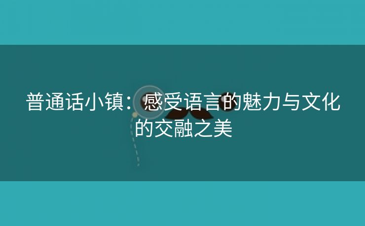 普通话小镇：感受语言的魅力与文化的交融之美